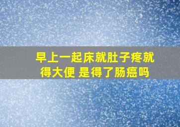 早上一起床就肚子疼就得大便 是得了肠癌吗